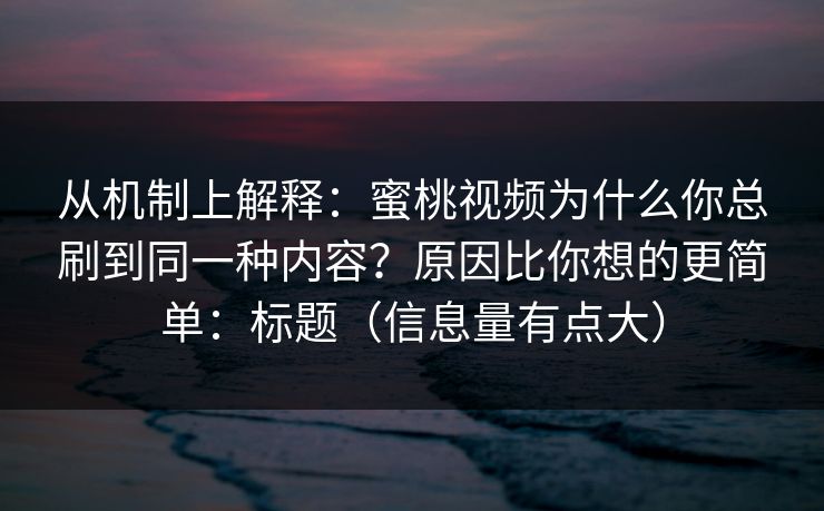 从机制上解释：蜜桃视频为什么你总刷到同一种内容？原因比你想的更简单：标题（信息量有点大）