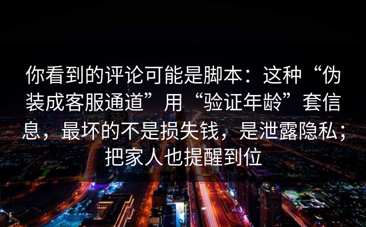 你看到的评论可能是脚本：这种“伪装成客服通道”用“验证年龄”套信息，最坏的不是损失钱，是泄露隐私；把家人也提醒到位