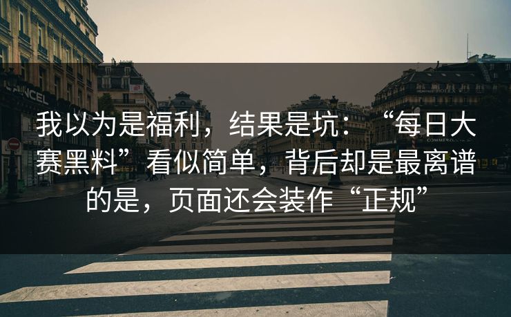我以为是福利，结果是坑：“每日大赛黑料”看似简单，背后却是最离谱的是，页面还会装作“正规”