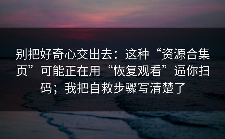 别把好奇心交出去：这种“资源合集页”可能正在用“恢复观看”逼你扫码；我把自救步骤写清楚了