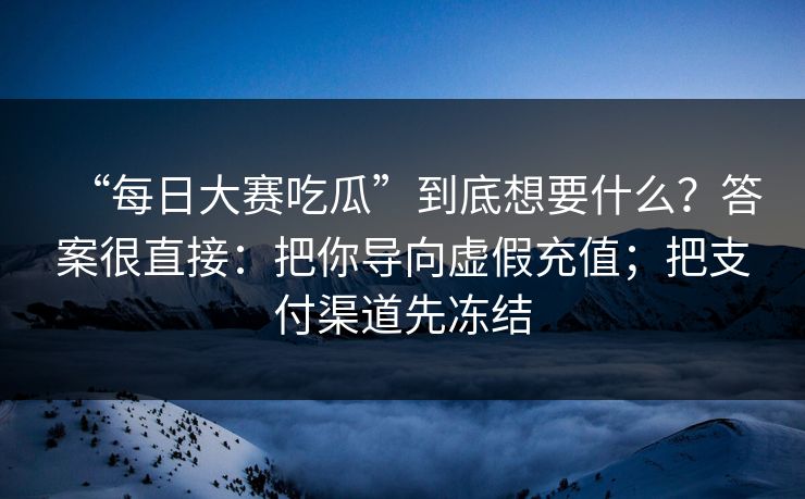 “每日大赛吃瓜”到底想要什么？答案很直接：把你导向虚假充值；把支付渠道先冻结
