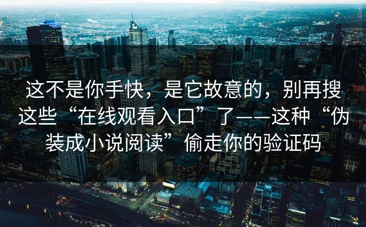 这不是你手快，是它故意的，别再搜这些“在线观看入口”了——这种“伪装成小说阅读”偷走你的验证码