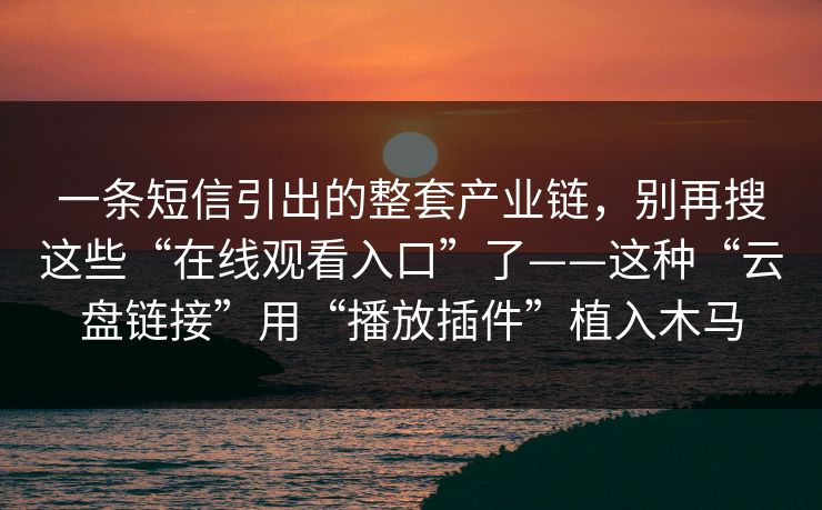 一条短信引出的整套产业链，别再搜这些“在线观看入口”了——这种“云盘链接”用“播放插件”植入木马