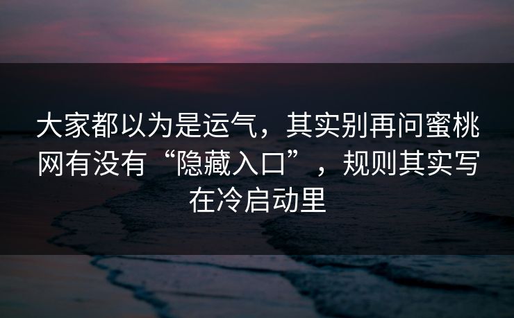 大家都以为是运气，其实别再问蜜桃网有没有“隐藏入口”，规则其实写在冷启动里