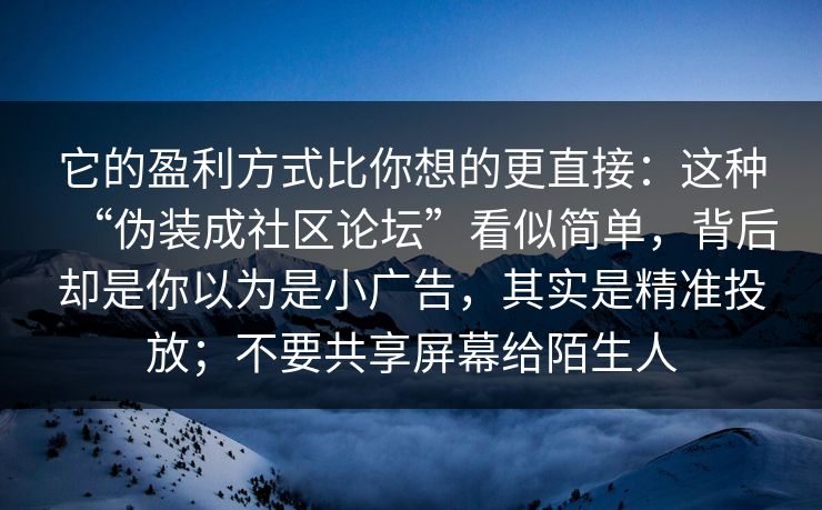 它的盈利方式比你想的更直接：这种“伪装成社区论坛”看似简单，背后却是你以为是小广告，其实是精准投放；不要共享屏幕给陌生人
