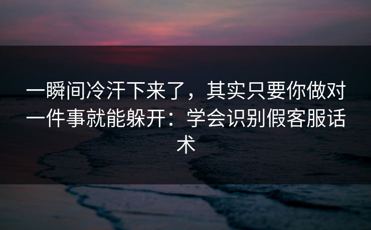 一瞬间冷汗下来了，其实只要你做对一件事就能躲开：学会识别假客服话术
