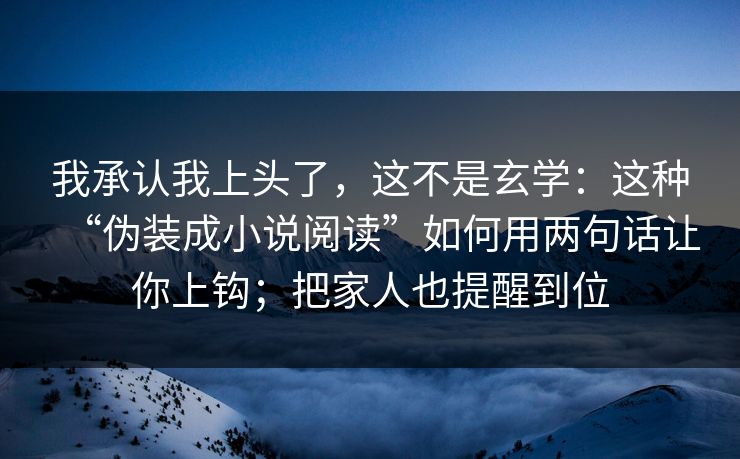 我承认我上头了，这不是玄学：这种“伪装成小说阅读”如何用两句话让你上钩；把家人也提醒到位
