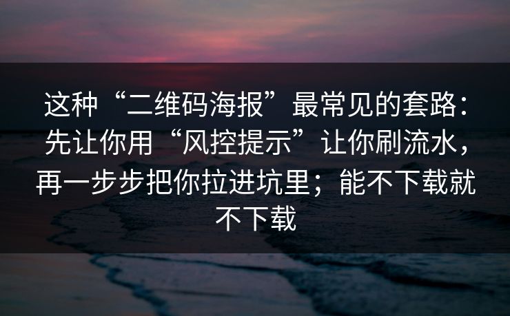 这种“二维码海报”最常见的套路：先让你用“风控提示”让你刷流水，再一步步把你拉进坑里；能不下载就不下载