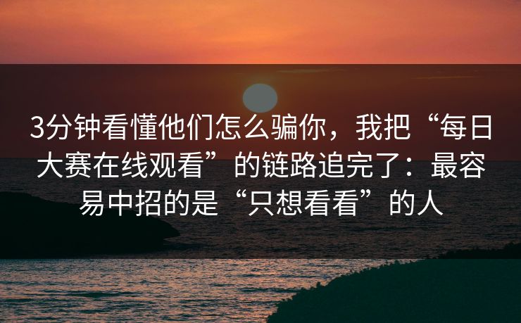 3分钟看懂他们怎么骗你，我把“每日大赛在线观看”的链路追完了：最容易中招的是“只想看看”的人