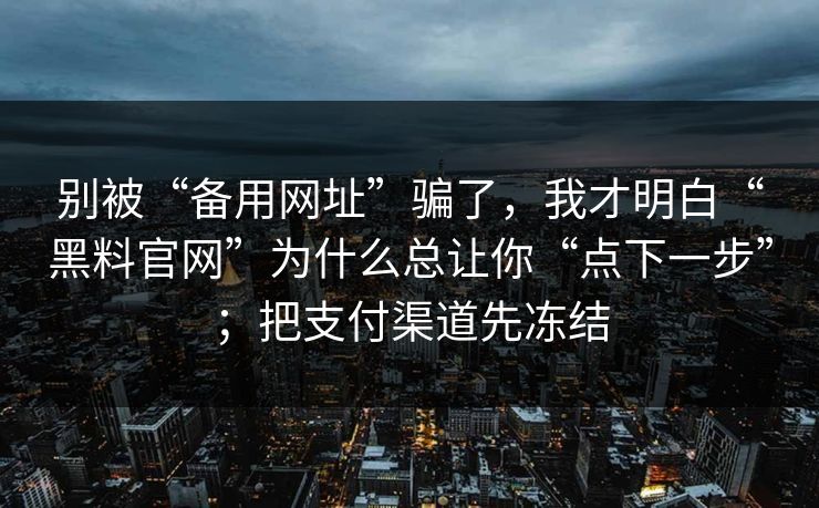 别被“备用网址”骗了，我才明白“黑料官网”为什么总让你“点下一步”；把支付渠道先冻结