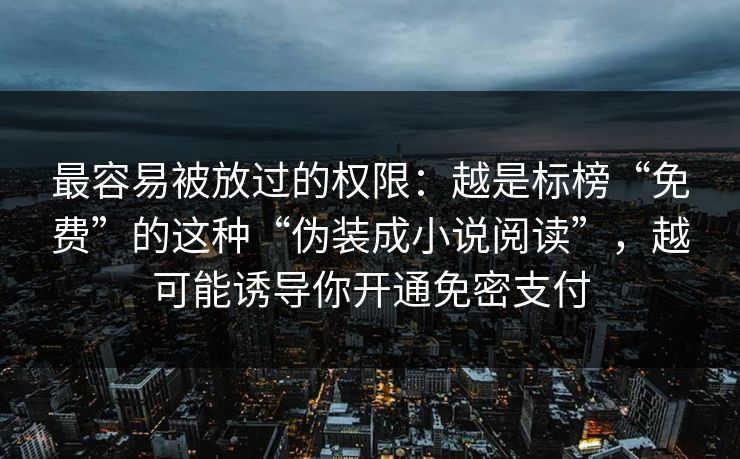 最容易被放过的权限：越是标榜“免费”的这种“伪装成小说阅读”，越可能诱导你开通免密支付