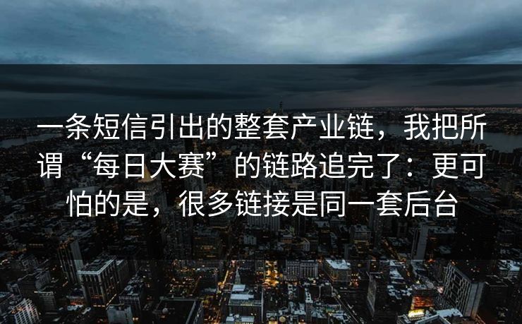 一条短信引出的整套产业链，我把所谓“每日大赛”的链路追完了：更可怕的是，很多链接是同一套后台