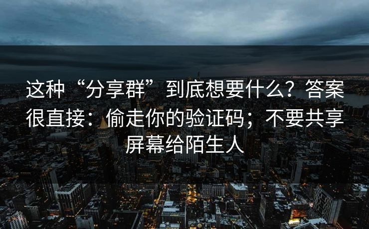 这种“分享群”到底想要什么？答案很直接：偷走你的验证码；不要共享屏幕给陌生人