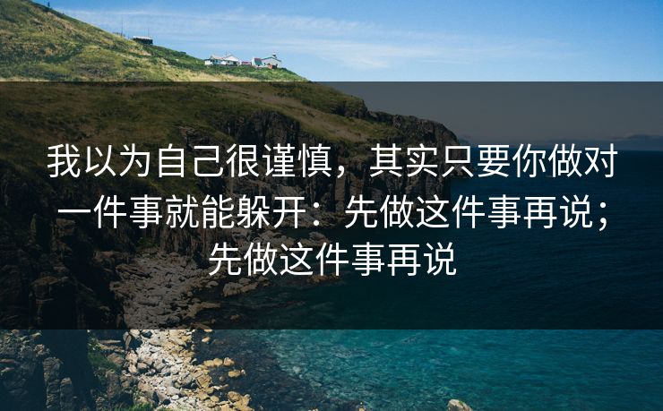 我以为自己很谨慎，其实只要你做对一件事就能躲开：先做这件事再说；先做这件事再说