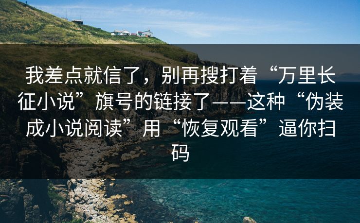 我差点就信了，别再搜打着“万里长征小说”旗号的链接了——这种“伪装成小说阅读”用“恢复观看”逼你扫码