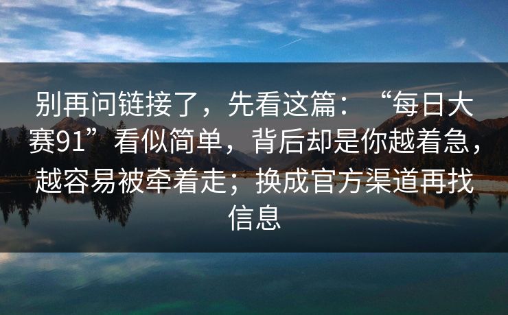 别再问链接了，先看这篇：“每日大赛91”看似简单，背后却是你越着急，越容易被牵着走；换成官方渠道再找信息