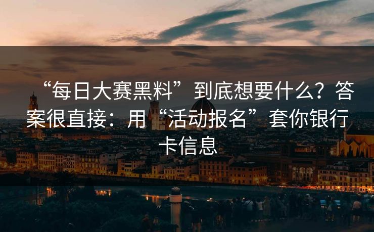 “每日大赛黑料”到底想要什么？答案很直接：用“活动报名”套你银行卡信息