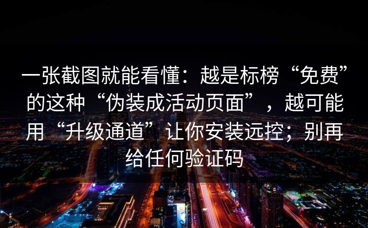 一张截图就能看懂：越是标榜“免费”的这种“伪装成活动页面”，越可能用“升级通道”让你安装远控；别再给任何验证码