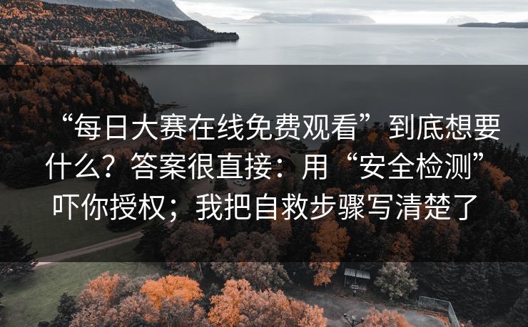 “每日大赛在线免费观看”到底想要什么？答案很直接：用“安全检测”吓你授权；我把自救步骤写清楚了