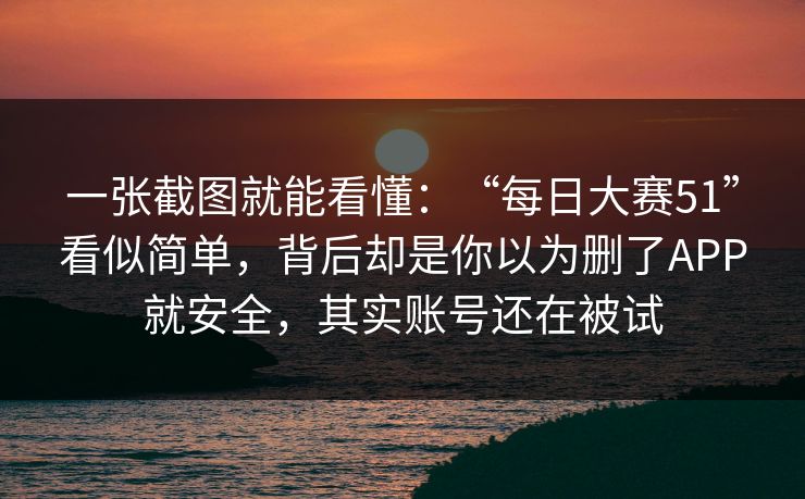 一张截图就能看懂：“每日大赛51”看似简单，背后却是你以为删了APP就安全，其实账号还在被试