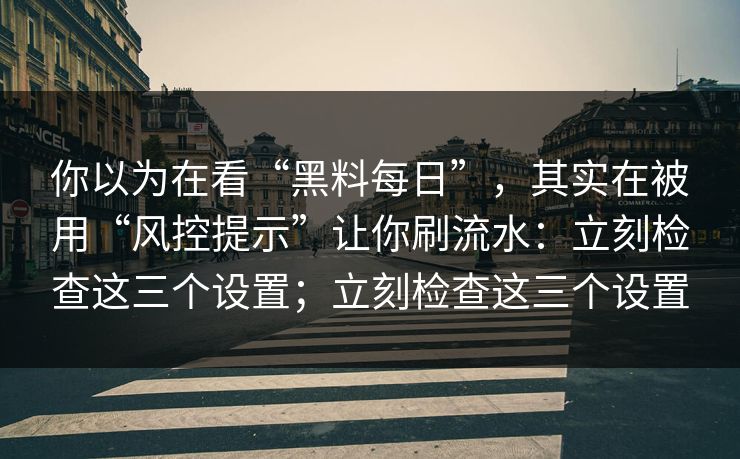 你以为在看“黑料每日”，其实在被用“风控提示”让你刷流水：立刻检查这三个设置；立刻检查这三个设置