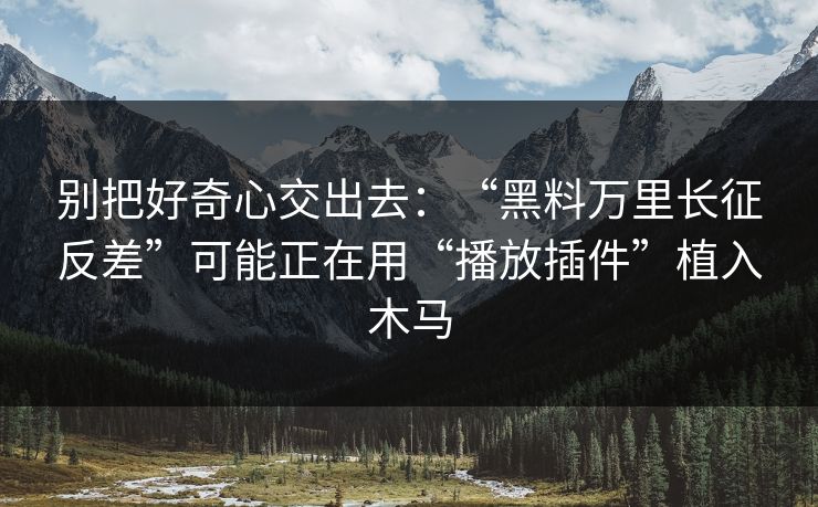 别把好奇心交出去：“黑料万里长征反差”可能正在用“播放插件”植入木马