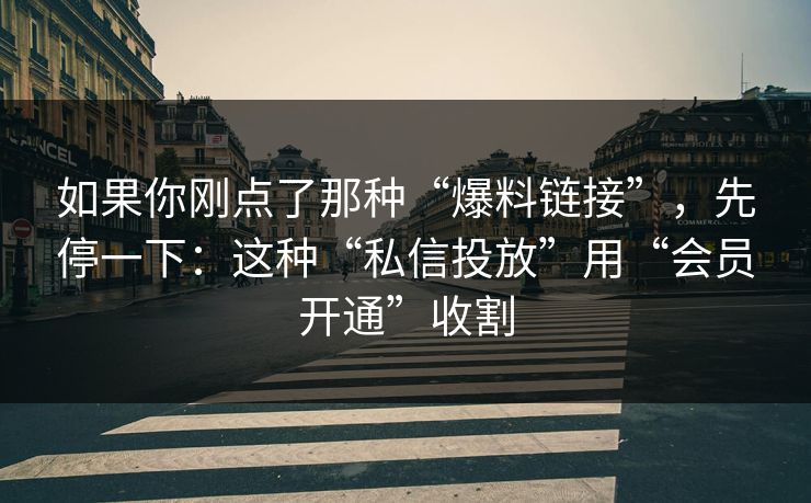 如果你刚点了那种“爆料链接”，先停一下：这种“私信投放”用“会员开通”收割