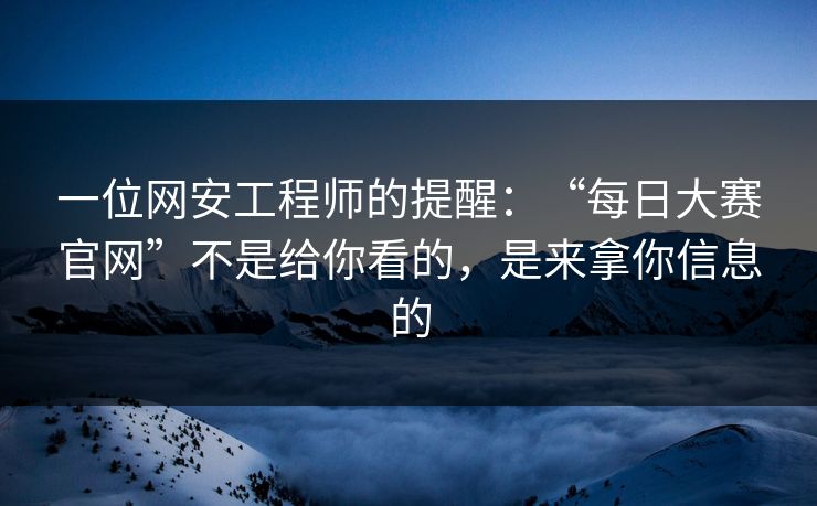 一位网安工程师的提醒：“每日大赛官网”不是给你看的，是来拿你信息的