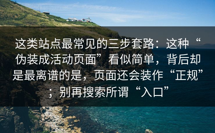 这类站点最常见的三步套路：这种“伪装成活动页面”看似简单，背后却是最离谱的是，页面还会装作“正规”；别再搜索所谓“入口”