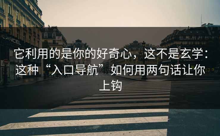 它利用的是你的好奇心，这不是玄学：这种“入口导航”如何用两句话让你上钩