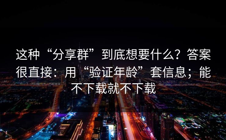 这种“分享群”到底想要什么？答案很直接：用“验证年龄”套信息；能不下载就不下载