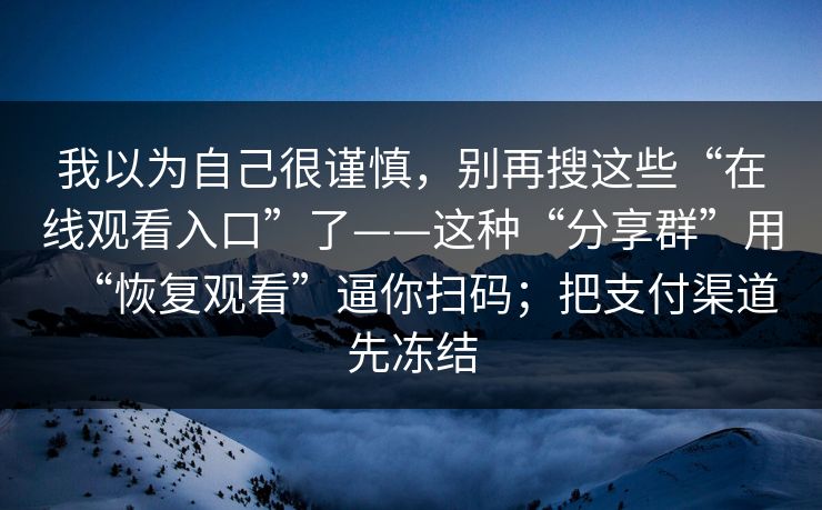 我以为自己很谨慎，别再搜这些“在线观看入口”了——这种“分享群”用“恢复观看”逼你扫码；把支付渠道先冻结