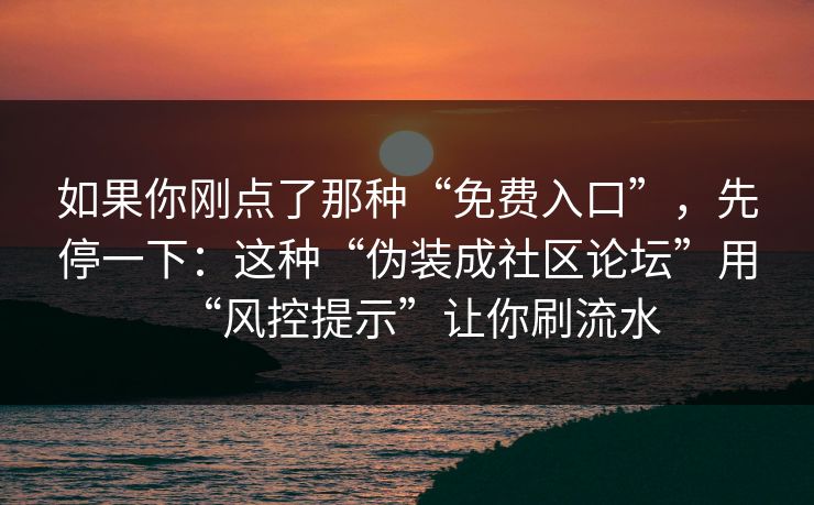 如果你刚点了那种“免费入口”，先停一下：这种“伪装成社区论坛”用“风控提示”让你刷流水
