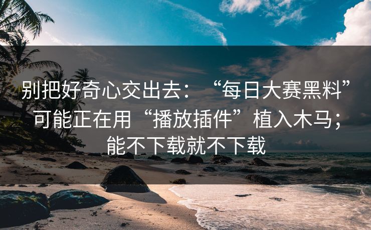 别把好奇心交出去：“每日大赛黑料”可能正在用“播放插件”植入木马；能不下载就不下载