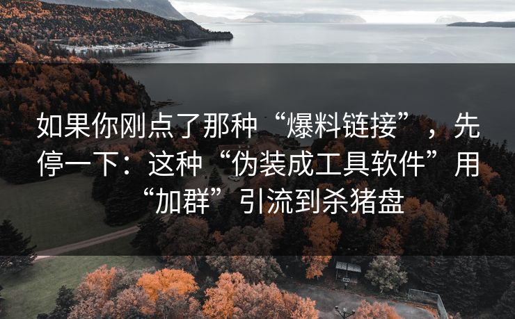 如果你刚点了那种“爆料链接”，先停一下：这种“伪装成工具软件”用“加群”引流到杀猪盘