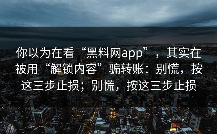 你以为在看“黑料网app”，其实在被用“解锁内容”骗转账：别慌，按这三步止损；别慌，按这三步止损