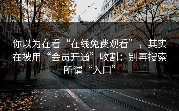 你以为在看“在线免费观看”，其实在被用“会员开通”收割：别再搜索所谓“入口”