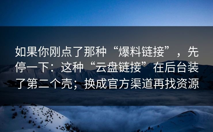 如果你刚点了那种“爆料链接”，先停一下：这种“云盘链接”在后台装了第二个壳；换成官方渠道再找资源
