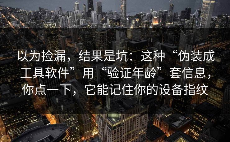 以为捡漏，结果是坑：这种“伪装成工具软件”用“验证年龄”套信息，你点一下，它能记住你的设备指纹