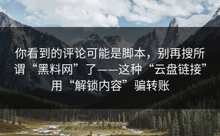 你看到的评论可能是脚本，别再搜所谓“黑料网”了——这种“云盘链接”用“解锁内容”骗转账
