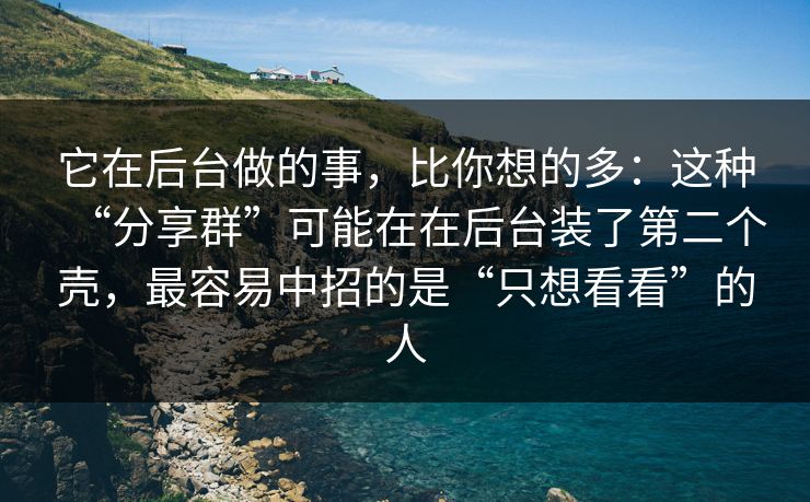 它在后台做的事，比你想的多：这种“分享群”可能在在后台装了第二个壳，最容易中招的是“只想看看”的人