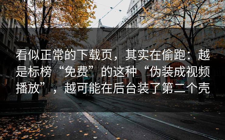 看似正常的下载页，其实在偷跑：越是标榜“免费”的这种“伪装成视频播放”，越可能在后台装了第二个壳
