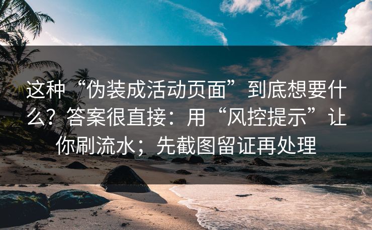 这种“伪装成活动页面”到底想要什么？答案很直接：用“风控提示”让你刷流水；先截图留证再处理