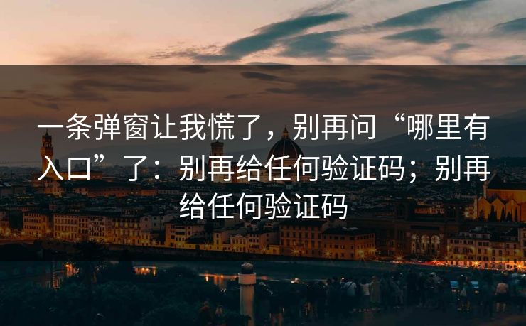 一条弹窗让我慌了，别再问“哪里有入口”了：别再给任何验证码；别再给任何验证码