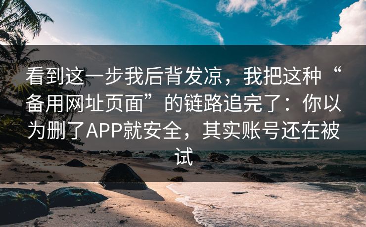 看到这一步我后背发凉，我把这种“备用网址页面”的链路追完了：你以为删了APP就安全，其实账号还在被试