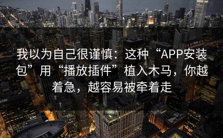 我以为自己很谨慎：这种“APP安装包”用“播放插件”植入木马，你越着急，越容易被牵着走