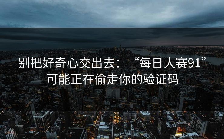 别把好奇心交出去：“每日大赛91”可能正在偷走你的验证码