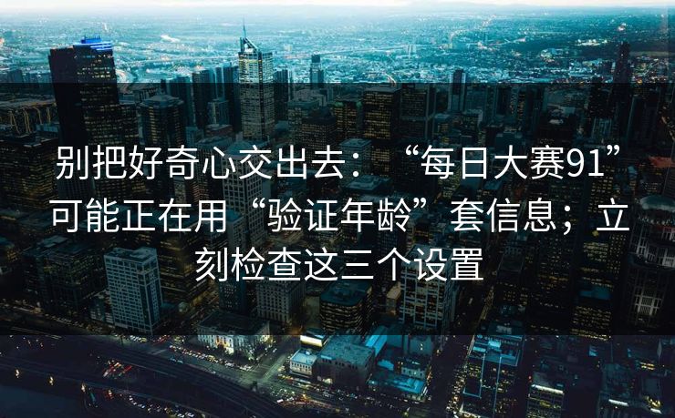 别把好奇心交出去：“每日大赛91”可能正在用“验证年龄”套信息；立刻检查这三个设置