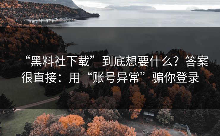 “黑料社下载”到底想要什么？答案很直接：用“账号异常”骗你登录