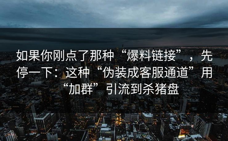 如果你刚点了那种“爆料链接”，先停一下：这种“伪装成客服通道”用“加群”引流到杀猪盘